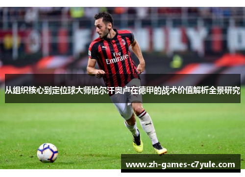从组织核心到定位球大师恰尔汗奥卢在德甲的战术价值解析全景研究