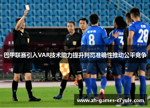 巴甲联赛引入VAR技术助力提升判罚准确性推动公平竞争