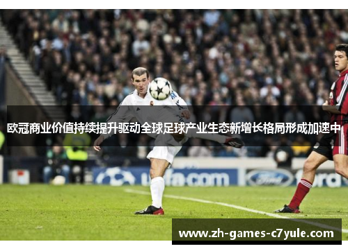 欧冠商业价值持续提升驱动全球足球产业生态新增长格局形成加速中