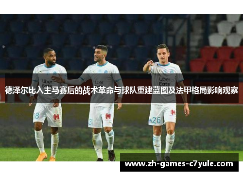 德泽尔比入主马赛后的战术革命与球队重建蓝图及法甲格局影响观察