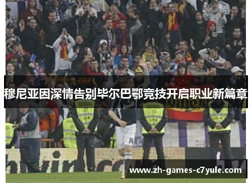 穆尼亚因深情告别毕尔巴鄂竞技开启职业新篇章