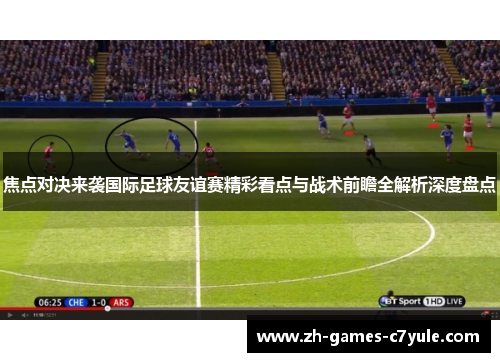 焦点对决来袭国际足球友谊赛精彩看点与战术前瞻全解析深度盘点